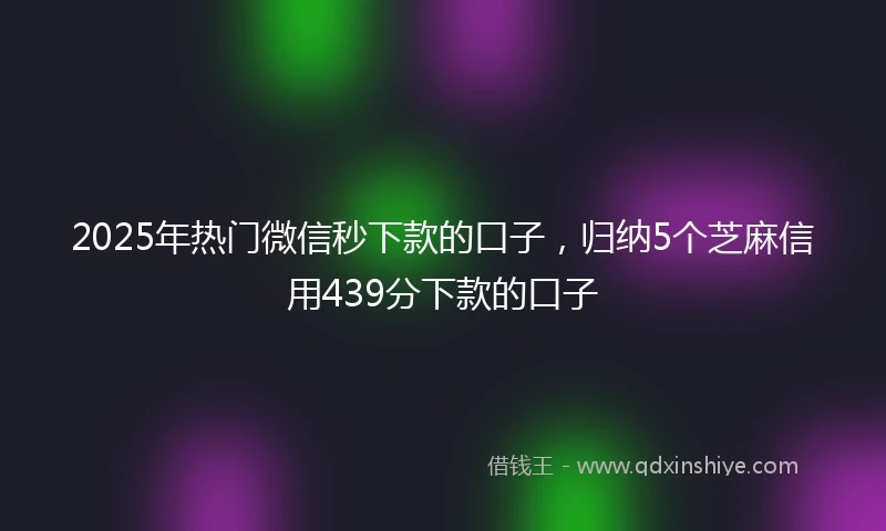 2025年热门微信秒下款的口子，归纳5个芝麻信用439分下款的口子