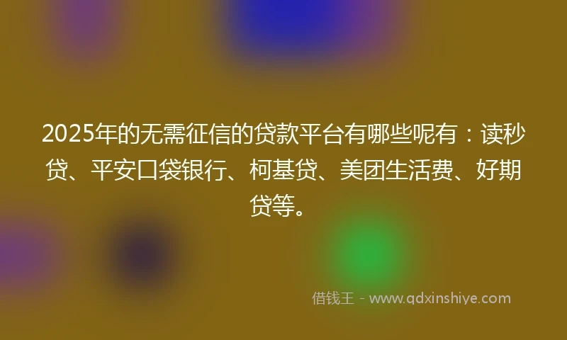 2025年的无需征信的贷款平台有哪些呢有：读秒贷、平安口袋银行、柯基贷、美团生活费、好期贷等。