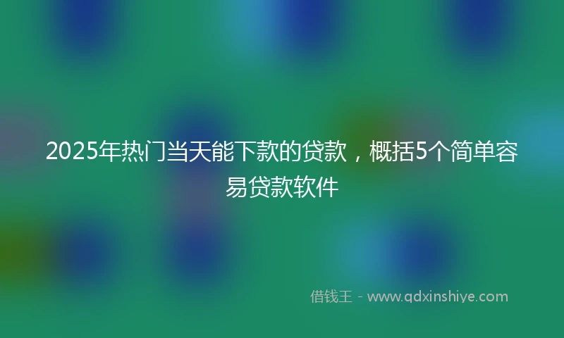 2025年热门当天能下款的贷款，概括5个简单容易贷款软件