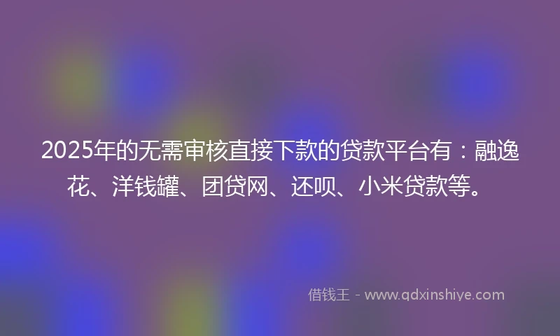 2025年的无需审核直接下款的贷款平台有：融逸花、洋钱罐、团贷网、还呗、小米贷款等。