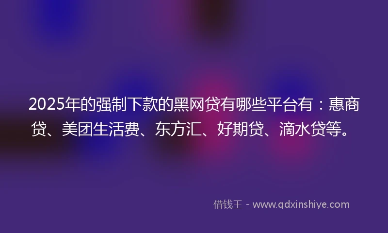 2025年的强制下款的黑网贷有哪些平台有：惠商贷、美团生活费、东方汇、好期贷、滴水贷等。