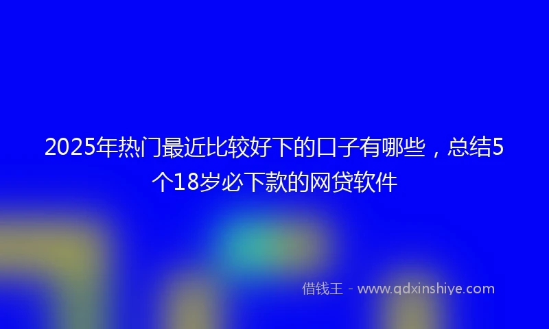 2025年热门最近比较好下的口子有哪些，总结5个18岁必下款的网贷软件