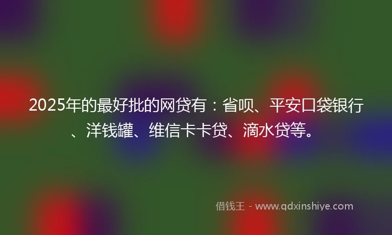 2025年的最好批的网贷有：省呗、平安口袋银行、洋钱罐、维信卡卡贷、滴水贷等。
