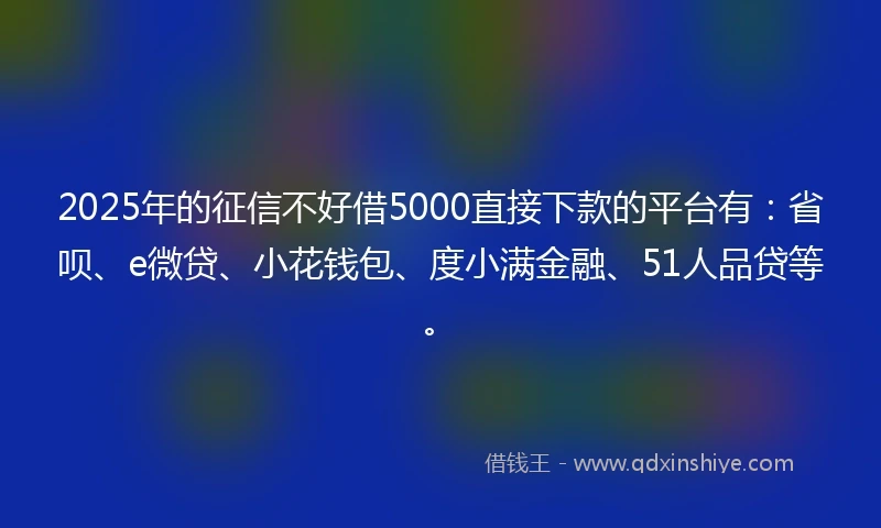 2025年的征信不好借5000直接下款的平台有：省呗、e微贷、小花钱包、度小满金融、51人品贷等。