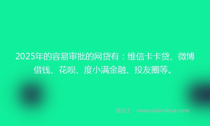 2025年的容易审批的网贷有：维信卡卡贷、微博借钱、花呗、度小满金融、投友圈等。