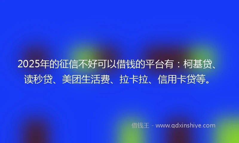 2025年的征信不好可以借钱的平台有：柯基贷、读秒贷、美团生活费、拉卡拉、信用卡贷等。