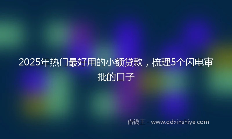 2025年热门最好用的小额贷款，梳理5个闪电审批的口子