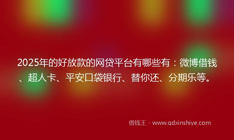 2025年的好放款的网贷平台有哪些有：微博借钱、超人卡、平安口袋银行、替你还、分期乐等。