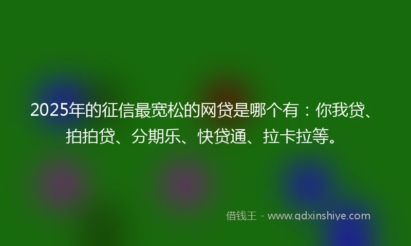 2025年的征信最宽松的网贷是哪个有：你我贷、拍拍贷、分期乐、快贷通、拉卡拉等。