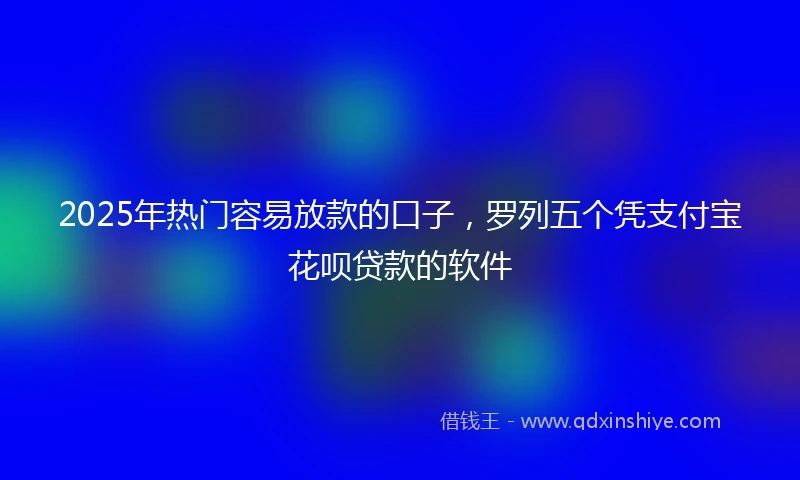 2025年热门容易放款的口子，罗列五个凭支付宝花呗贷款的软件