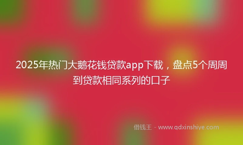 2025年热门大鹅花钱贷款app下载，盘点5个周周到贷款相同系列的口子