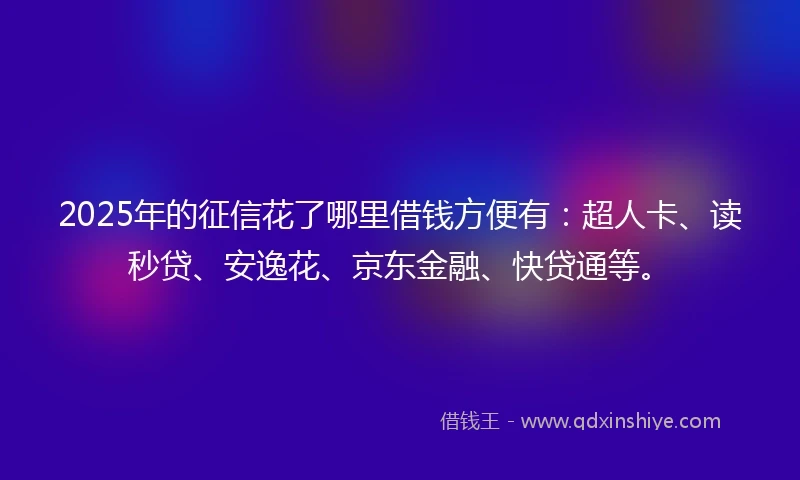 2025年的征信花了哪里借钱方便有：超人卡、读秒贷、安逸花、京东金融、快贷通等。