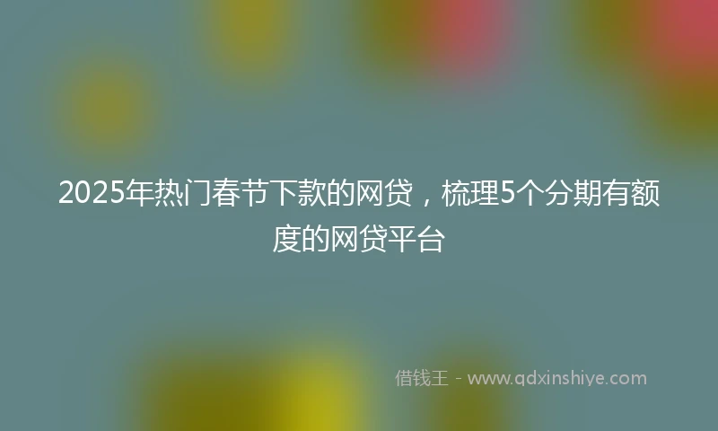 2025年热门春节下款的网贷，梳理5个分期有额度的网贷平台