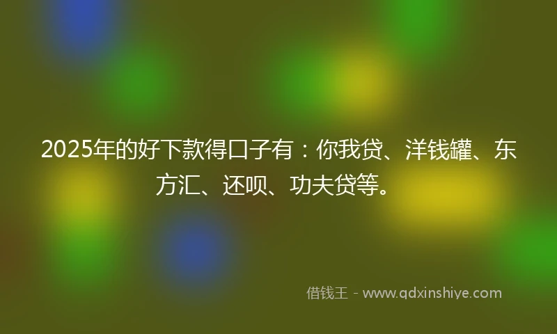 2025年的好下款得口子有：你我贷、洋钱罐、东方汇、还呗、功夫贷等。