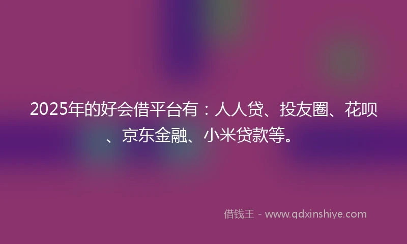 2025年的好会借平台有:人人贷、投友圈、花呗、京东金融、小米贷款等。