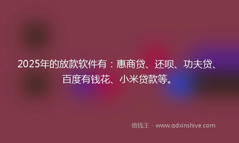 2025年的放款软件有：惠商贷、还呗、功夫贷、百度有钱花、小米贷款等。