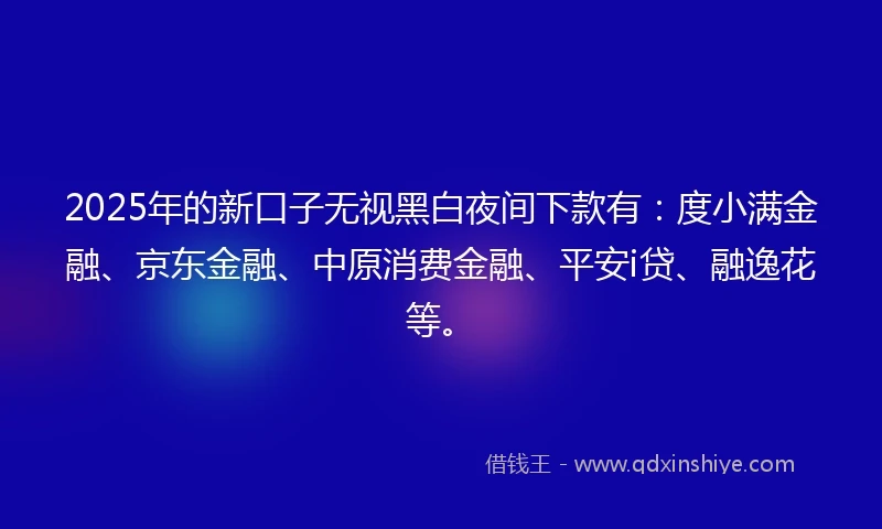 2025年的新口子无视黑白夜间下款有：度小满金融、京东金融、中原消费金融、平安i贷、融逸花等。