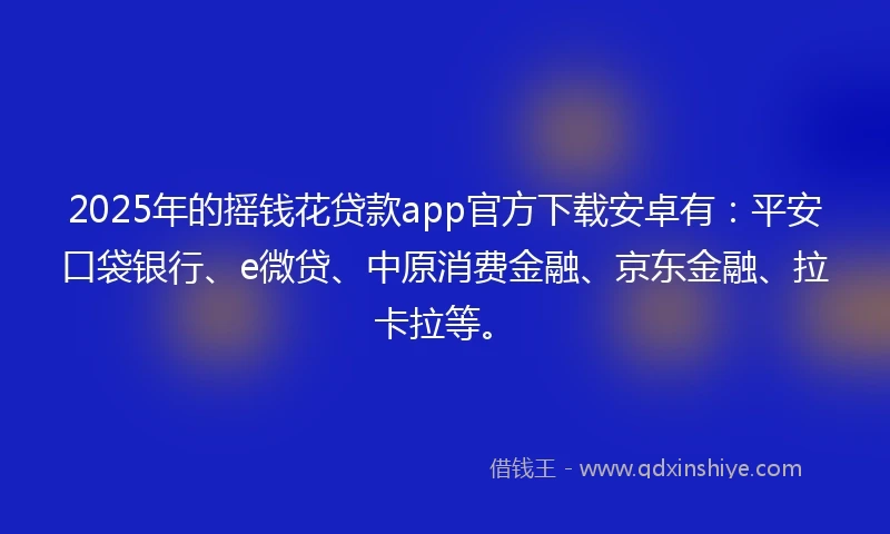 2025年的摇钱花贷款app官方下载安卓有：平安口袋银行、e微贷、中原消费金融、京东金融、拉卡拉等。