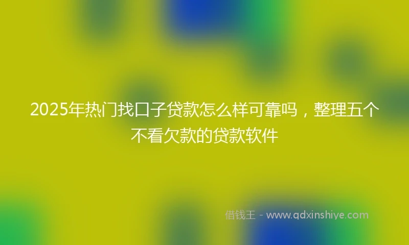 2025年热门找口子贷款怎么样可靠吗，整理五个不看欠款的贷款软件