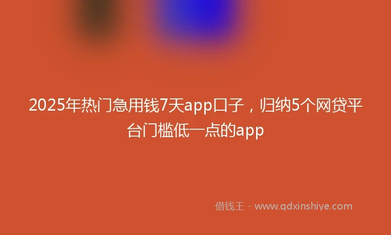 2025年热门急用钱7天app口子，归纳5个网贷平台门槛低一点的app