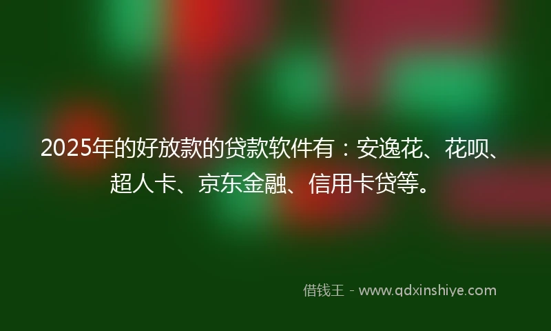 2025年的好放款的贷款软件有：安逸花、花呗、超人卡、京东金融、信用卡贷等。