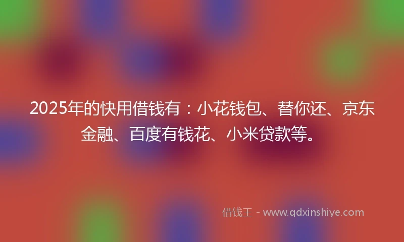 2025年的快用借钱有：小花钱包、替你还、京东金融、百度有钱花、小米贷款等。