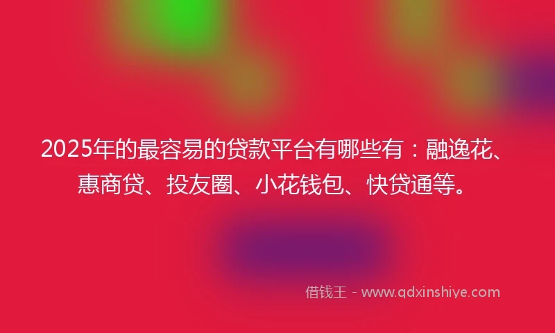 2025年的最容易的贷款平台有哪些有：融逸花、惠商贷、投友圈、小花钱包、快贷通等。
