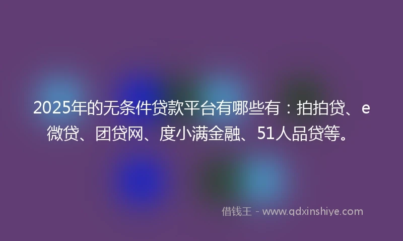 2025年的无条件贷款平台有哪些有：拍拍贷、e微贷、团贷网、度小满金融、51人品贷等。