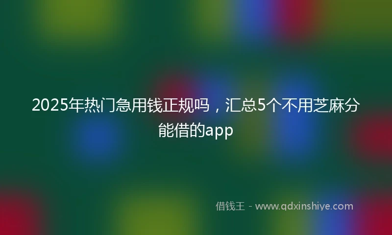 2025年热门急用钱正规吗，汇总5个不用芝麻分能借的app