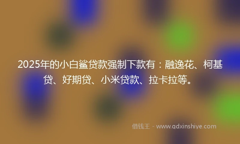 2025年的小白鲨贷款强制下款有：融逸花、柯基贷、好期贷、小米贷款、拉卡拉等。