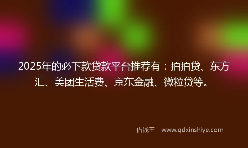 2025年的必下款贷款平台推荐有：拍拍贷、东方汇、美团生活费、京东金融、微粒贷等。