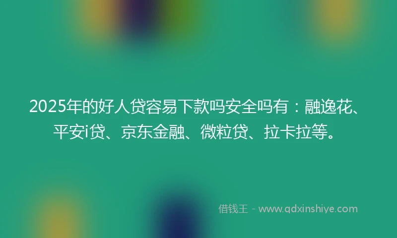 2025年的好人贷容易下款吗安全吗有：融逸花、平安i贷、京东金融、微粒贷、拉卡拉等。