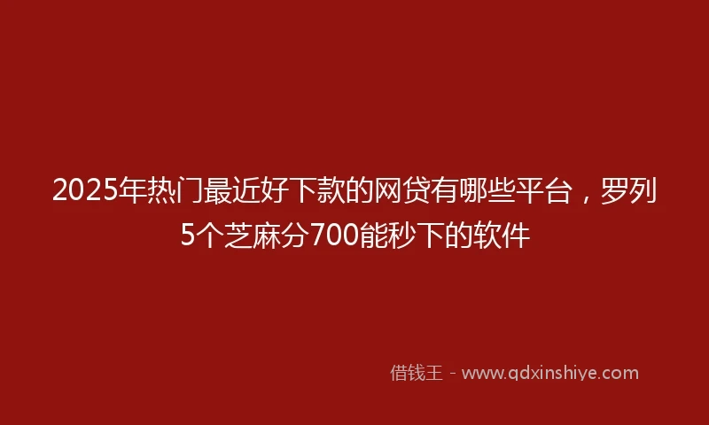 2025年热门最近好下款的网贷有哪些平台，罗列5个芝麻分700能秒下的软件