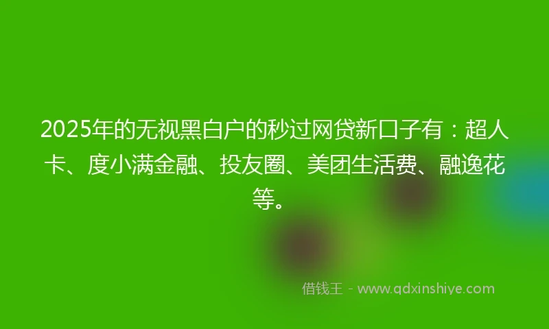 2025年的无视黑白户的秒过网贷新口子有：超人卡、度小满金融、投友圈、美团生活费、融逸花等。