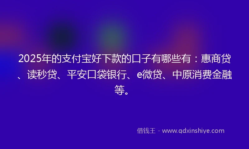 2025年的支付宝好下款的口子有哪些有：惠商贷、读秒贷、平安口袋银行、e微贷、中原消费金融等。