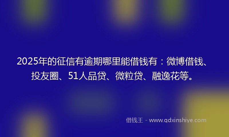 2025年的征信有逾期哪里能借钱有：微博借钱、投友圈、51人品贷、微粒贷、融逸花等。