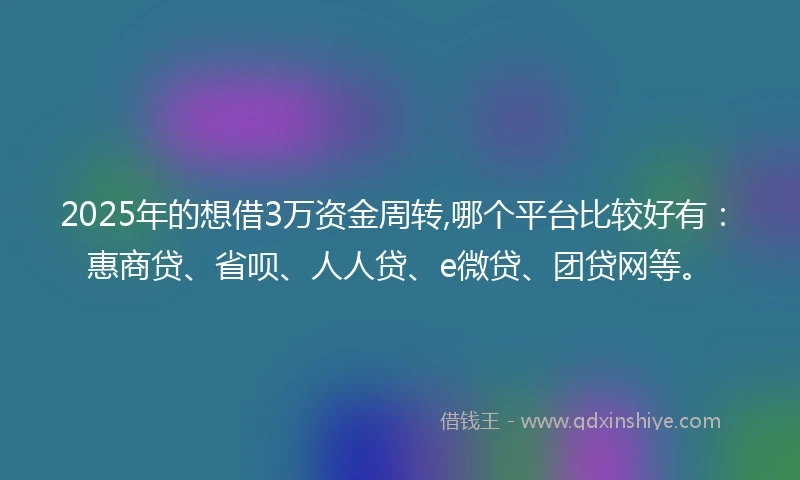 2025年的想借3万资金周转,哪个平台比较好有：惠商贷、省呗、人人贷、e微贷、团贷网等。