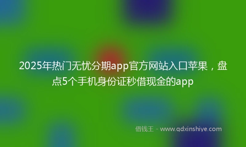 2025年热门无忧分期app官方网站入口苹果，盘点5个手机身份证秒借现金的app