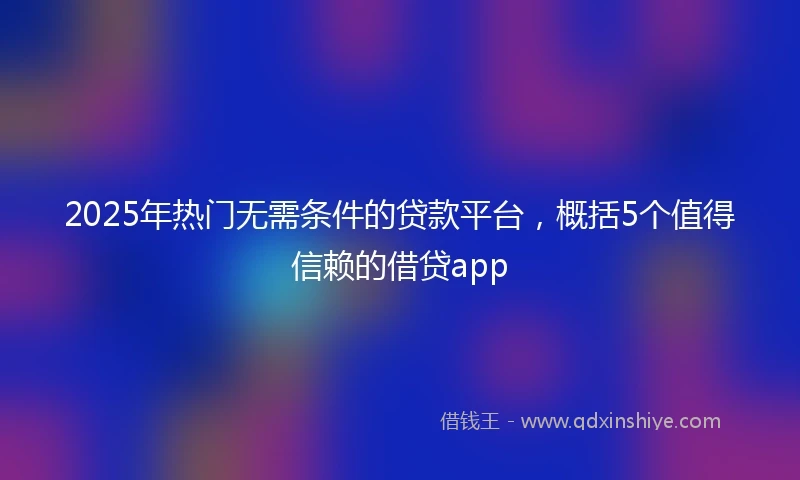 2025年热门无需条件的贷款平台，概括5个值得信赖的借贷app