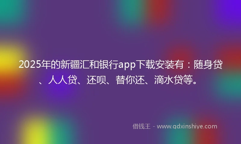 2025年的新疆汇和银行app下载安装有：随身贷、人人贷、还呗、替你还、滴水贷等。