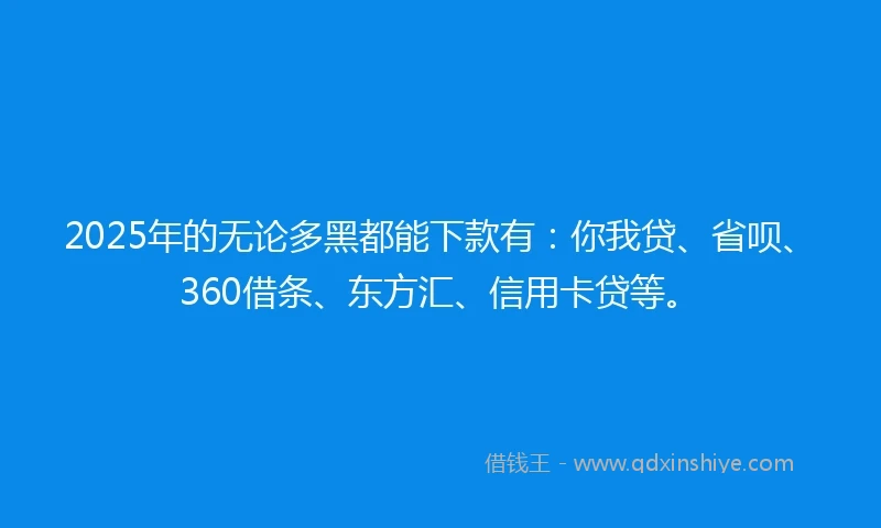 2025年的无论多黑都能下款有：你我贷、省呗、360借条、东方汇、信用卡贷等。