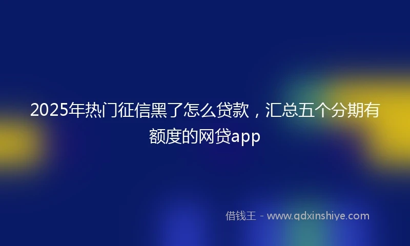 2025年热门征信黑了怎么贷款，汇总五个分期有额度的网贷app
