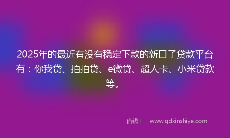 2025年的最近有没有稳定下款的新口子贷款平台有：你我贷、拍拍贷、e微贷、超人卡、小米贷款等。