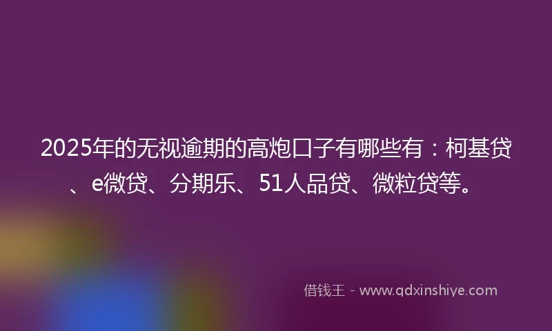2025年的无视逾期的高炮口子有哪些有：柯基贷、e微贷、分期乐、51人品贷、微粒贷等。