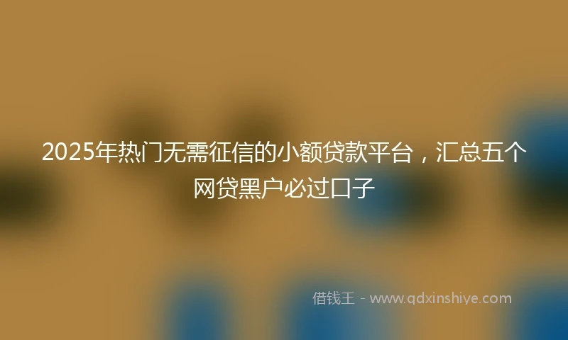 2025年热门无需征信的小额贷款平台，汇总五个网贷黑户必过口子
