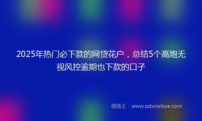 2025年热门必下款的网贷花户，总结5个高炮无视风控逾期也下款的口子