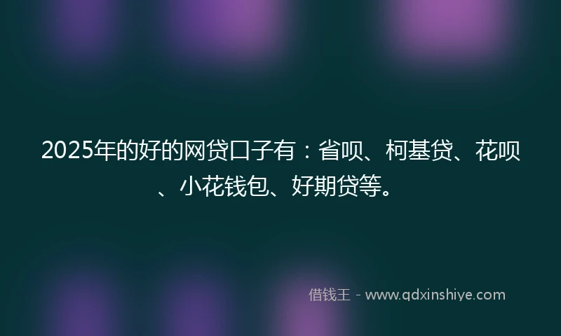 2025年的好的网贷口子有：省呗、柯基贷、花呗、小花钱包、好期贷等。