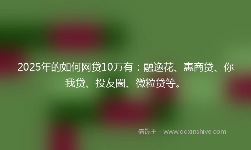 2025年的如何网贷10万有：融逸花、惠商贷、你我贷、投友圈、微粒贷等。