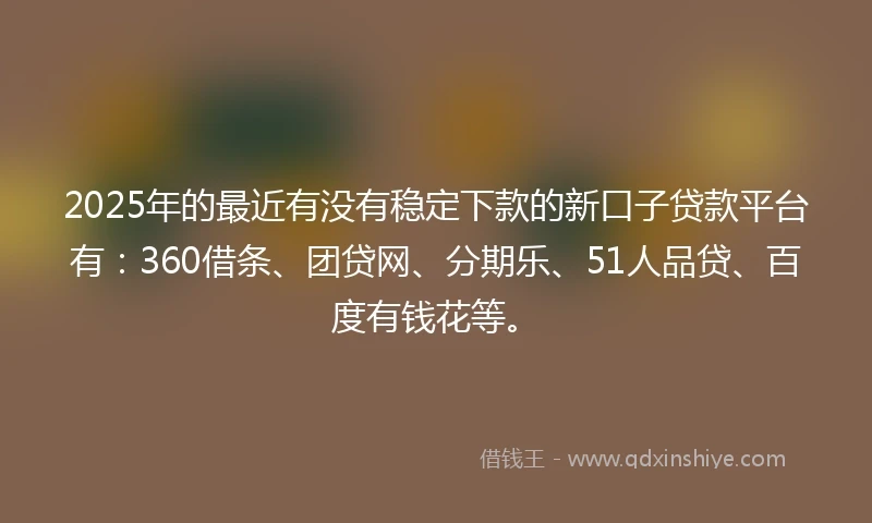 2025年的最近有没有稳定下款的新口子贷款平台有：360借条、团贷网、分期乐、51人品贷、百度有钱花等。