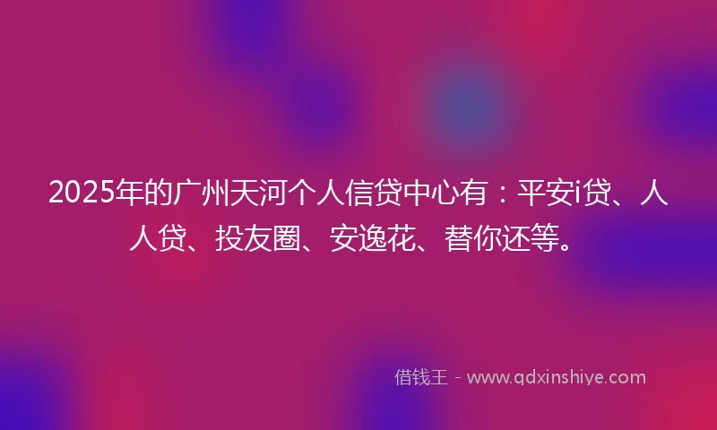 2025年的广州天河个人信贷中心有：平安i贷、人人贷、投友圈、安逸花、替你还等。